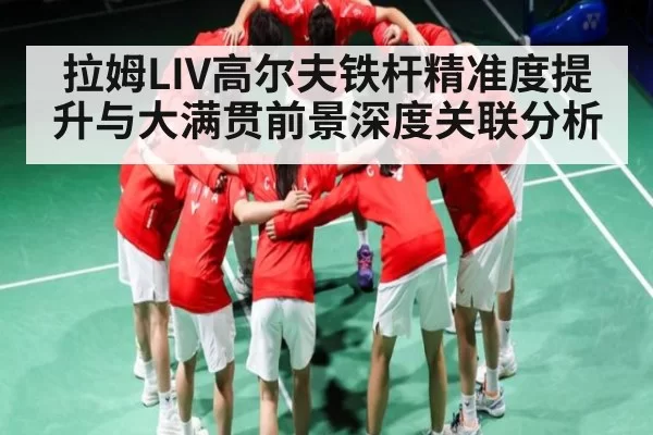 拉姆LIV高尔夫铁杆精准度提升与大满贯前景深度关联分析